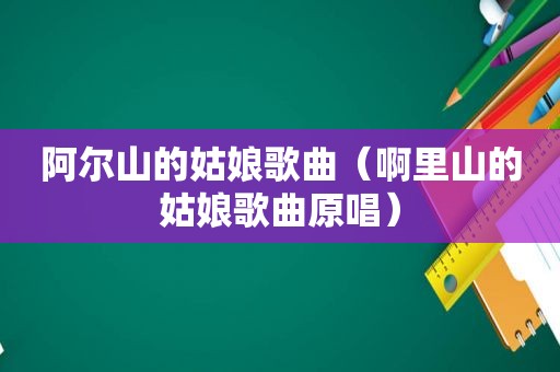 阿尔山的姑娘歌曲（啊里山的姑娘歌曲原唱）