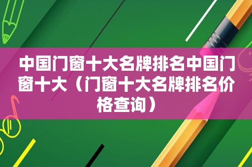 中国门窗十大名牌排名中国门窗十大（门窗十大名牌排名价格查询）