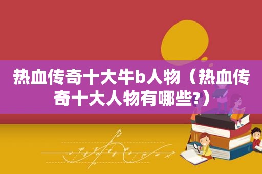 热血传奇十大牛b人物（热血传奇十大人物有哪些?）