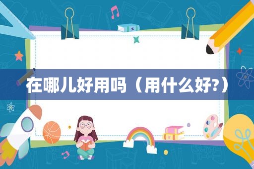 在哪儿好用吗（用什么好?）