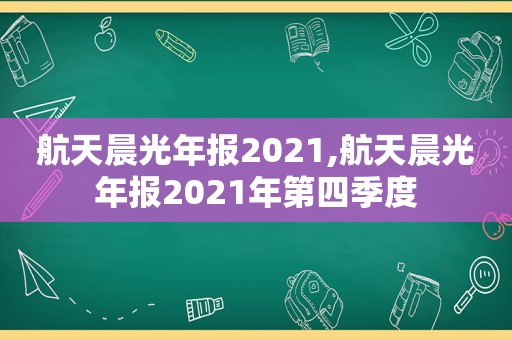 航天晨光年报2021,航天晨光年报2021年第四季度