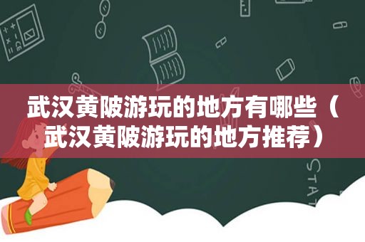 武汉黄陂游玩的地方有哪些（武汉黄陂游玩的地方推荐）