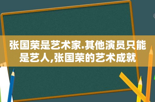 张国荣是艺术家.其他演员只能是艺人,张国荣的艺术成就
