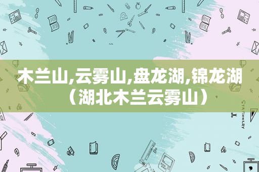 木兰山,云雾山,盘龙湖,锦龙湖（湖北木兰云雾山）