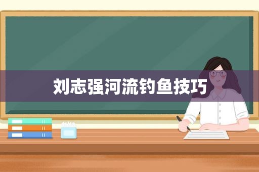 刘志强河流钓鱼技巧
