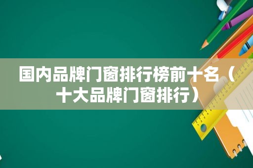 国内品牌门窗排行榜前十名（十大品牌门窗排行）