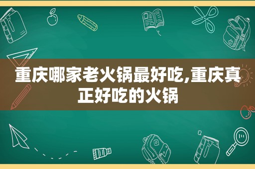 重庆哪家老火锅最好吃,重庆真正好吃的火锅