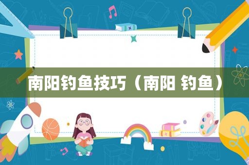 南阳钓鱼技巧（南阳 钓鱼）
