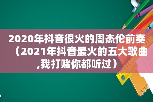 2020年抖音很火的周杰伦前奏（2021年抖音最火的五大歌曲,我打赌你都听过）