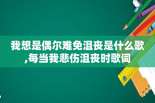 我想是偶尔难免沮丧是什么歌,每当我悲伤沮丧时歌词