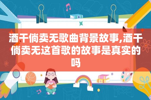 酒干倘卖无歌曲背景故事,酒干倘卖无这首歌的故事是真实的吗