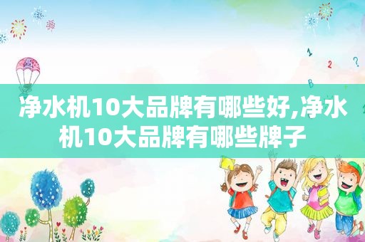 净水机10大品牌有哪些好,净水机10大品牌有哪些牌子