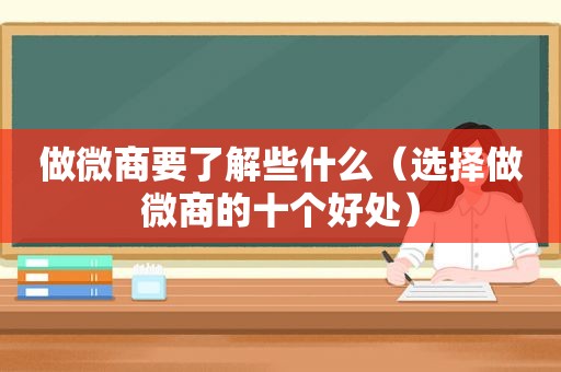 做微商要了解些什么（选择做微商的十个好处）