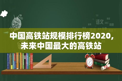 中国高铁站规模排行榜2020,未来中国最大的高铁站