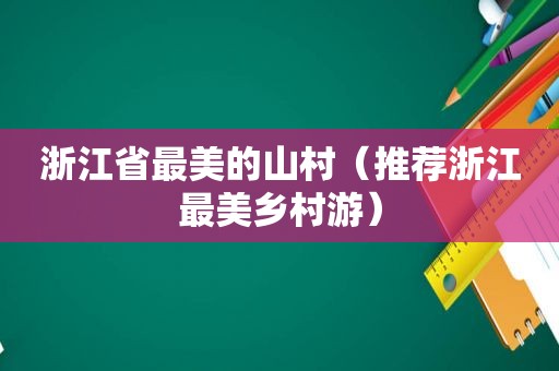 浙江省最美的山村（推荐浙江最美乡村游）