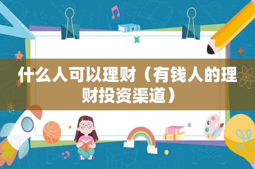 什么人可以理财（有钱人的理财投资渠道）