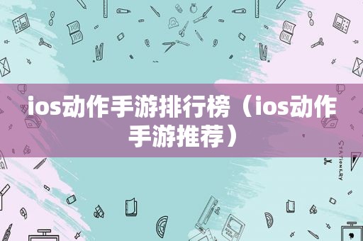 ios动作手游排行榜（ios动作手游推荐）