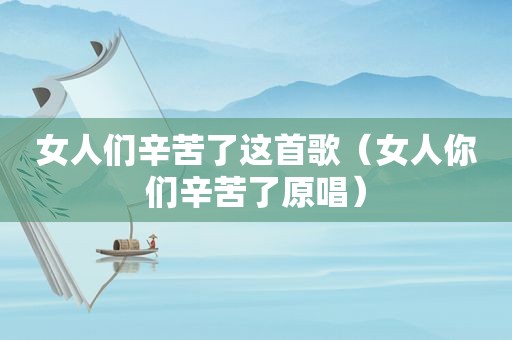 女人们辛苦了这首歌（女人你们辛苦了原唱）