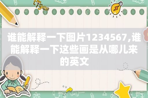谁能解释一下图片1234567,谁能解释一下这些画是从哪儿来的英文