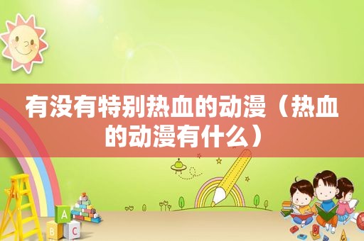 有没有特别热血的动漫（热血的动漫有什么）