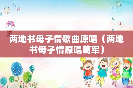 两地书母子情歌曲原唱（两地书母孑情原唱葛军）