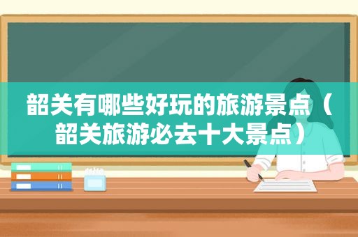 韶关有哪些好玩的旅游景点（韶关旅游必去十大景点）
