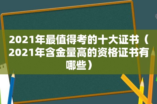 2021年最值得考的十大证书（2021年含金量高的资格证书有哪些）