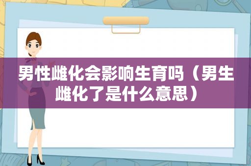男性雌化会影响生育吗（男生雌化了是什么意思）