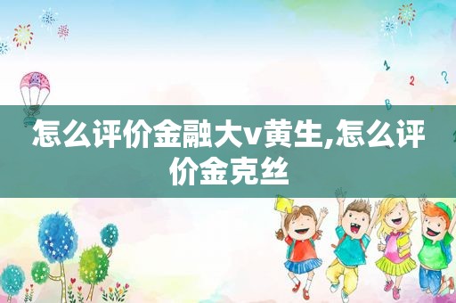 怎么评价金融大v黄生,怎么评价金克丝