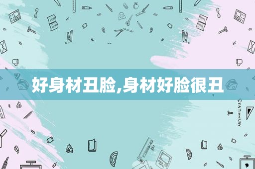 好身材丑脸,身材好脸很丑