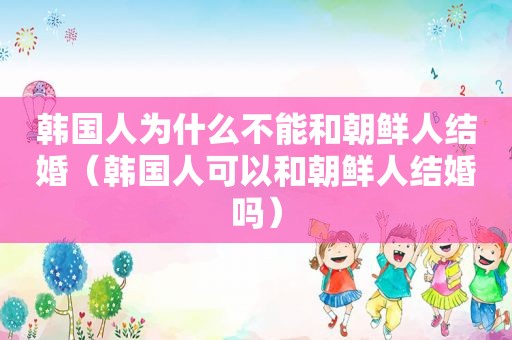 韩国人为什么不能和朝鲜人结婚（韩国人可以和朝鲜人结婚吗）