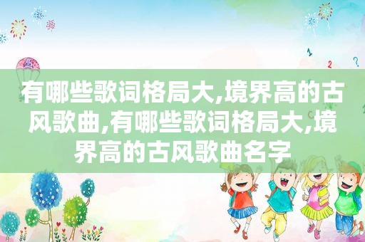 有哪些歌词格局大,境界高的古风歌曲,有哪些歌词格局大,境界高的古风歌曲名字