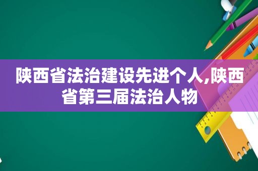 陕西省法治建设先进个人,陕西省第三届法治人物
