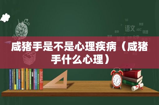 咸猪手是不是心理疾病（咸猪手什么心理）