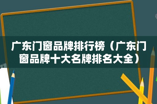 广东门窗品牌排行榜（广东门窗品牌十大名牌排名大全）