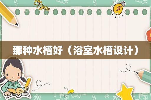 那种水槽好（浴室水槽设计）