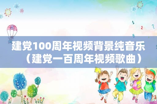 建党100周年视频背景纯音乐（建党一百周年视频歌曲）