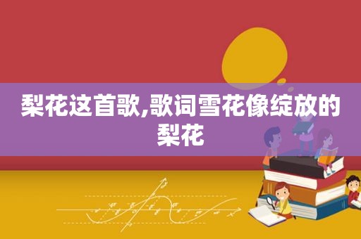 梨花这首歌,歌词雪花像绽放的梨花