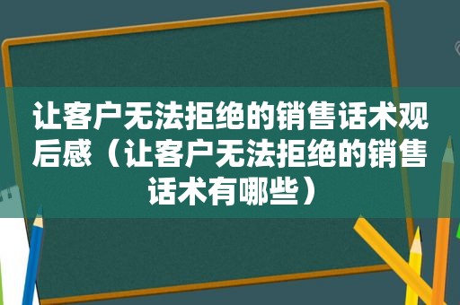 让客户无法拒绝的销售话术观后感（让客户无法拒绝的销售话术有哪些）