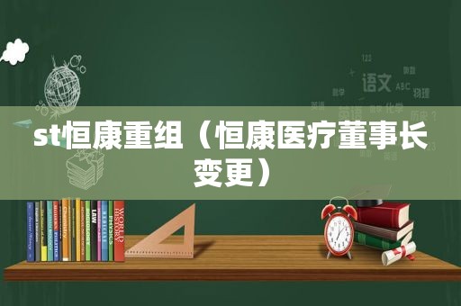 st恒康重组（恒康医疗董事长变更）
