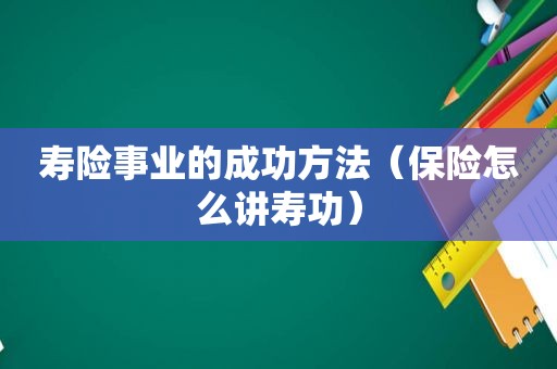 寿险事业的成功方法（保险怎么讲寿功）