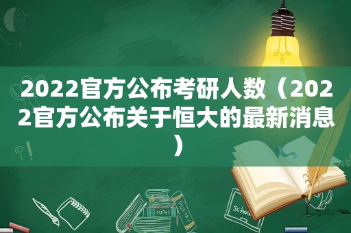 2022官方公布考研人数（2022官方公布关于恒大的最新消息）