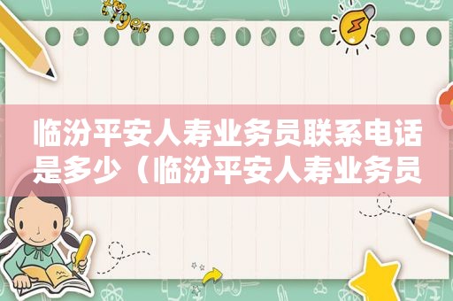 临汾平安人寿业务员联系电话是多少（临汾平安人寿业务员联系电话号码）
