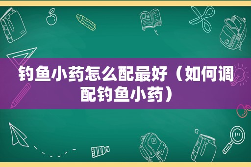 钓鱼小药怎么配最好（如何调配钓鱼小药）