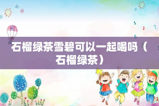 石榴绿茶雪碧可以一起喝吗（石榴绿茶）