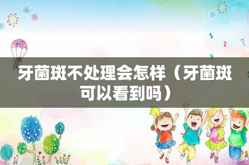 牙菌斑不处理会怎样（牙菌斑可以看到吗）
