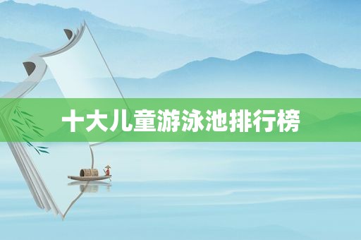 十大儿童游泳池排行榜