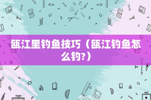 瓯江里钓鱼技巧（瓯江钓鱼怎么钓?）