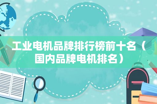 工业电机品牌排行榜前十名（国内品牌电机排名）