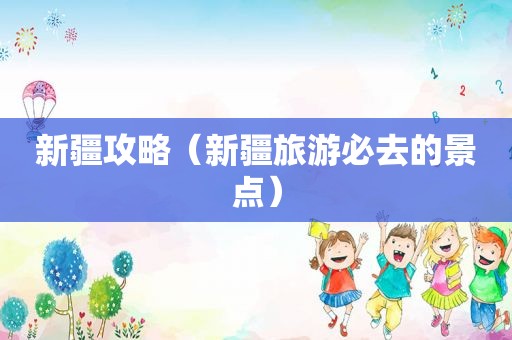 新疆攻略（新疆旅游必去的景点）
